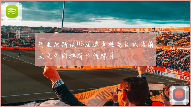 阿里纳斯谈03届选秀被高估认为前五之外同样有价值球员