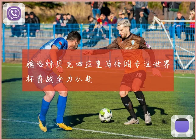 施洛特贝克回应皇马传闻专注世界杯首战全力以赴