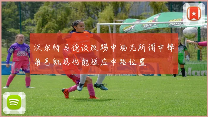 沃尔特马德谈改踢中场无所谓中锋角色凯恩也能适应中路位置