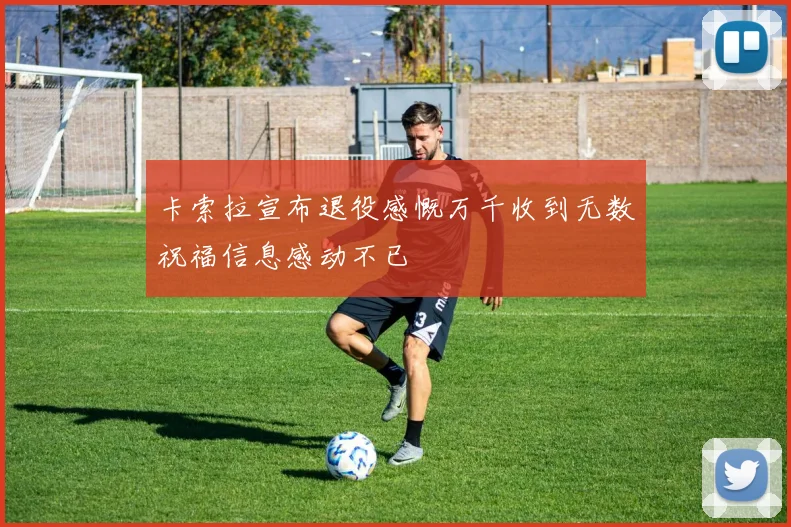 卡索拉宣布退役感慨万千收到无数祝福信息感动不已