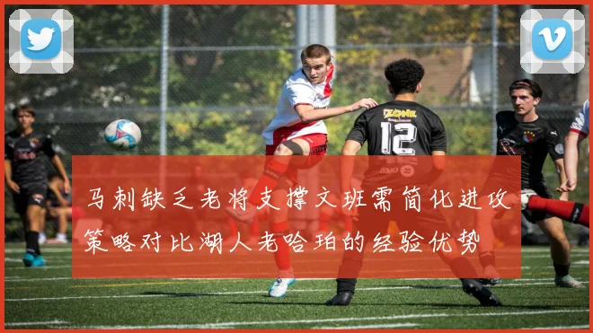 马刺缺乏老将支撑文班需简化进攻策略对比湖人老哈珀的经验优势