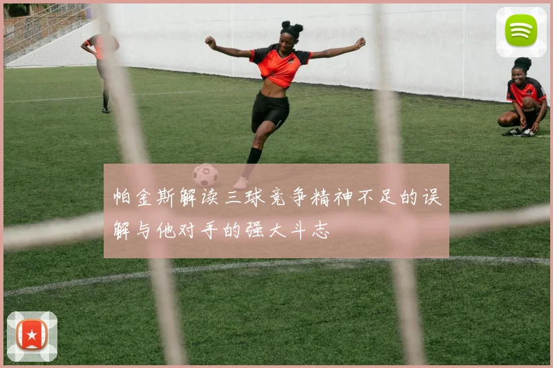 帕金斯解读三球竞争精神不足的误解与他对手的强大斗志