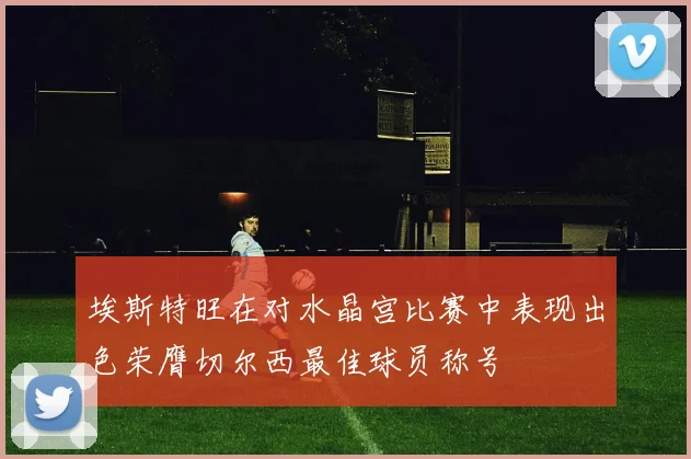 埃斯特旺在对水晶宫比赛中表现出色荣膺切尔西最佳球员称号
