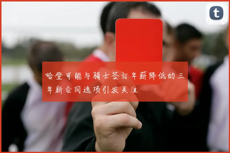 哈登可能与骑士签订年薪降低的三年新合同选项引发关注