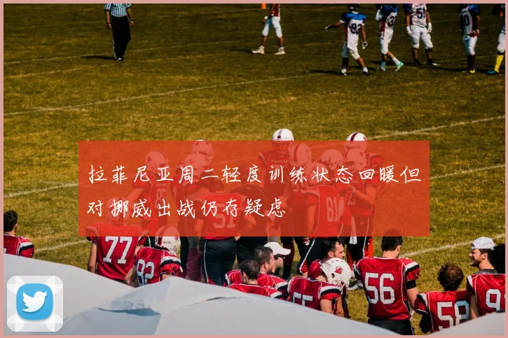 拉菲尼亚周二轻度训练状态回暖但对挪威出战仍存疑虑
