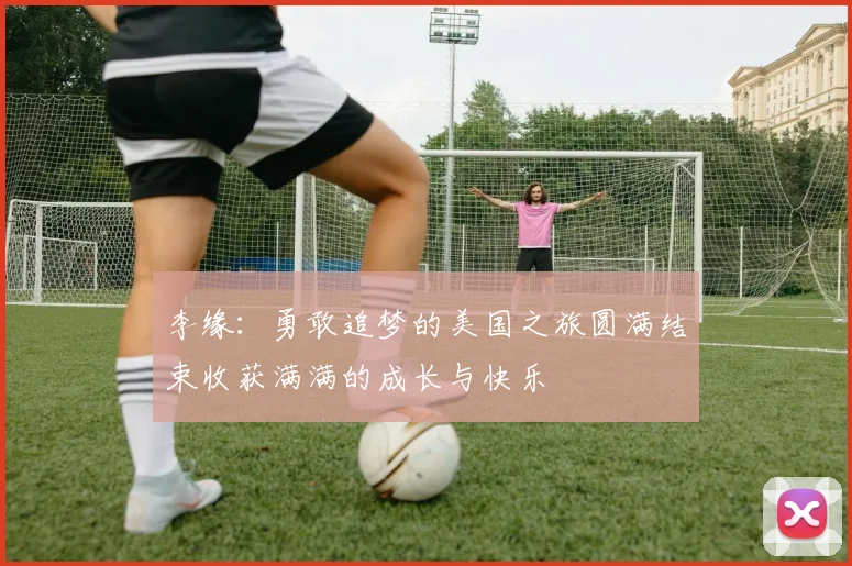 李缘：勇敢追梦的美国之旅圆满结束收获满满的成长与快乐
