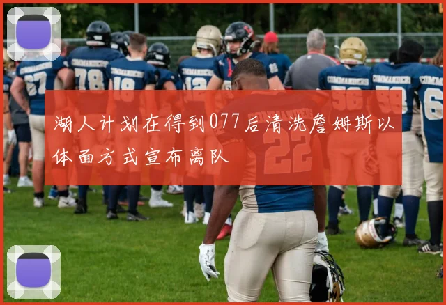 湖人计划在得到077后清洗詹姆斯以体面方式宣布离队