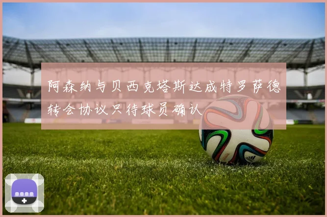 阿森纳与贝西克塔斯达成特罗萨德转会协议只待球员确认