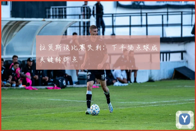 拉莫斯谈比赛失利：下半场点球成关键转折点